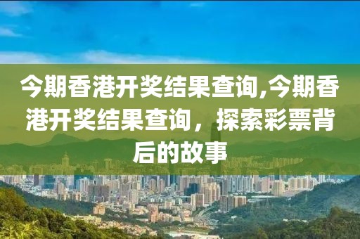 今期香港开奖结果查询,今期香港开奖结果查询，探索彩票背后的故事
