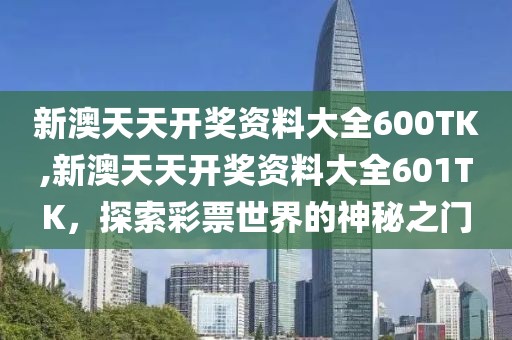 新澳天天开奖资料大全600TK,新澳天天开奖资料大全601TK，探索彩票世界的神秘之门