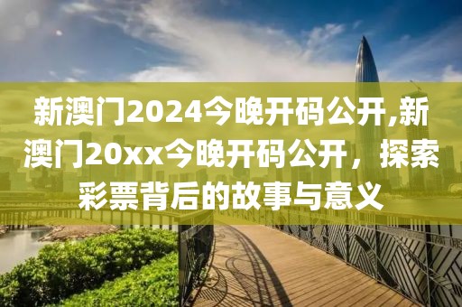 新澳门2024今晚开码公开,新澳门20xx今晚开码公开，探索彩票背后的故事与意义