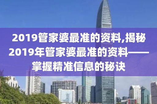 2019管家婆最准的资料,揭秘2019年管家婆最准的资料——掌握精准信息的秘诀
