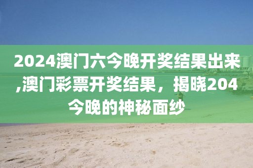 2024澳门六今晚开奖结果出来,澳门彩票开奖结果，揭晓204今晚的神秘面纱