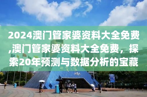 2024澳门管家婆资料大全免费,澳门管家婆资料大全免费，探索20年预测与数据分析的宝藏