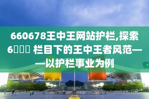 660678王中王网站护栏,探索6​​​ 栏目下的王中王者风范——以护栏事业为例