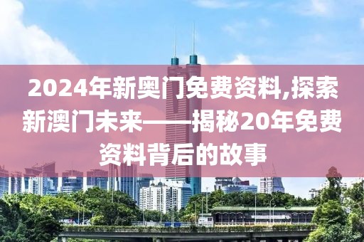 2024年新奥门免费资料,探索新澳门未来——揭秘20年免费资料背后的故事