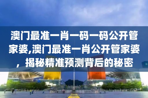 澳门最准一肖一码一码公开管家婆,澳门最准一肖公开管家婆，揭秘精准预测背后的秘密