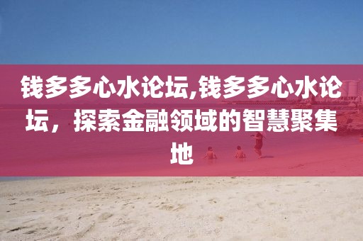 钱多多心水论坛,钱多多心水论坛，探索金融领域的智慧聚集地