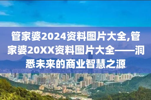 管家婆2024资料图片大全,管家婆20XX资料图片大全——洞悉未来的商业智慧之源