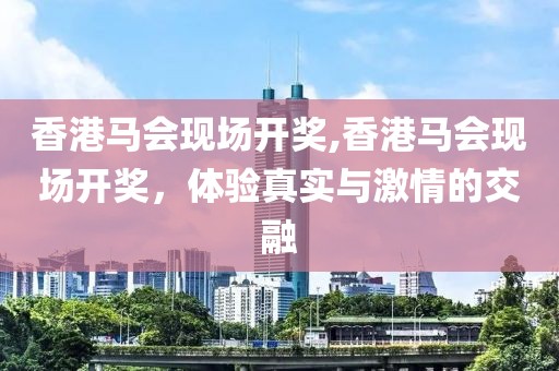 香港马会现场开奖,香港马会现场开奖，体验真实与激情的交融