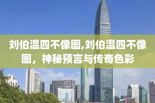 刘伯温四不像图,刘伯温四不像图，神秘预言与传奇色彩