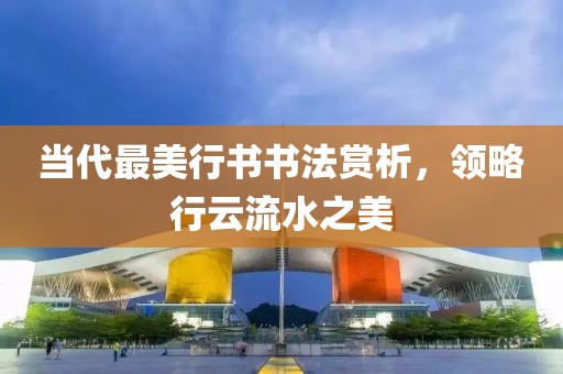当代最美行书书法赏析，领略行云流水之美