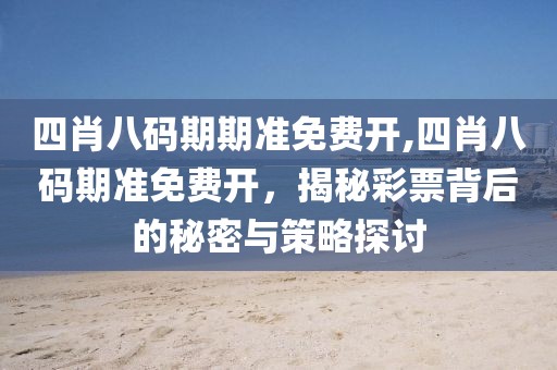 四肖八码期期准免费开,四肖八码期准免费开，揭秘彩票背后的秘密与策略探讨