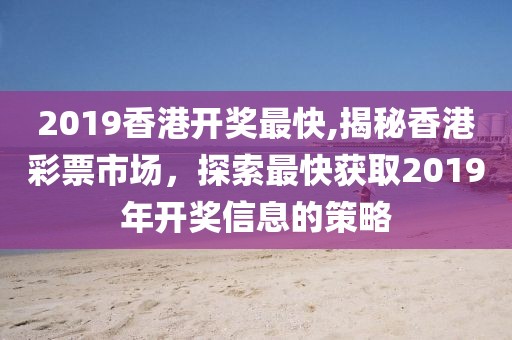 2019香港开奖最快,揭秘香港彩票市场，探索最快获取2019年开奖信息的策略
