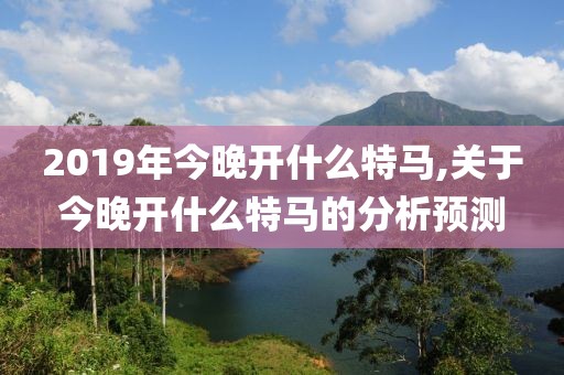 2019年今晚开什么特马,关于今晚开什么特马的分析预测