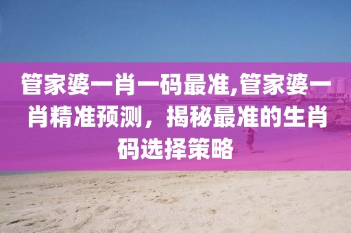 管家婆一肖一码最准,管家婆一肖精准预测，揭秘最准的生肖码选择策略