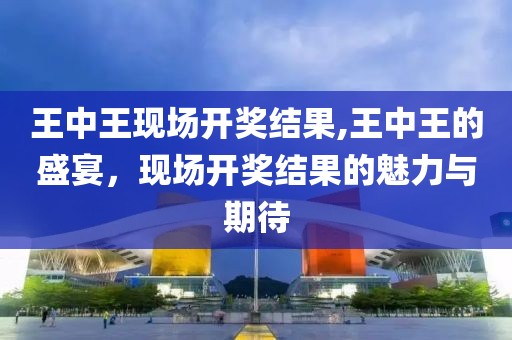 王中王现场开奖结果,王中王的盛宴，现场开奖结果的魅力与期待