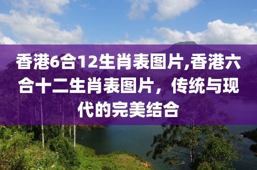 香港6合12生肖表图片,香港六合十二生肖表图片，传统与现代的完美结合