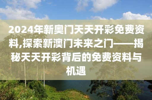2024年新奥门天天开彩免费资料,探索新澳门未来之门——揭秘天天开彩背后的免费资料与机遇