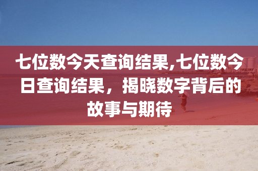 七位数今天查询结果,七位数今日查询结果，揭晓数字背后的故事与期待