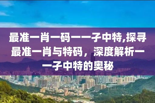最准一肖一码一一孑中特,探寻最准一肖与特码，深度解析一一孑中特的奥秘