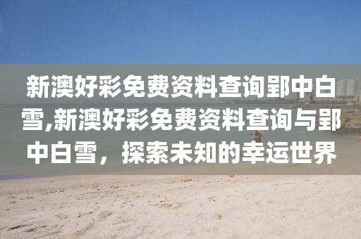 新澳好彩免费资料查询郢中白雪,新澳好彩免费资料查询与郢中白雪，探索未知的幸运世界