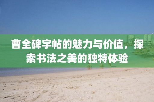 曹全碑字帖的魅力与价值，探索书法之美的独特体验