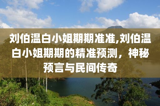 刘伯温白小姐期期准准,刘伯温白小姐期期的精准预测，神秘预言与民间传奇