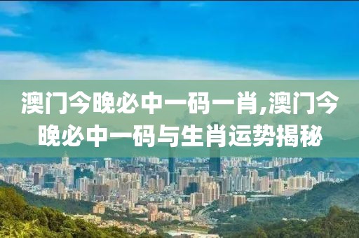 澳门今晚必中一码一肖,澳门今晚必中一码与生肖运势揭秘