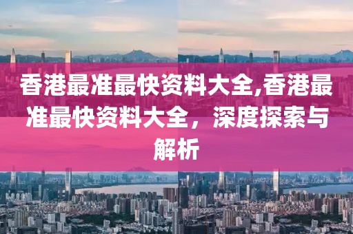 香港最准最快资料大全,香港最准最快资料大全，深度探索与解析