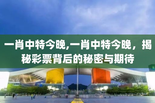 一肖中特今晚,一肖中特今晚，揭秘彩票背后的秘密与期待