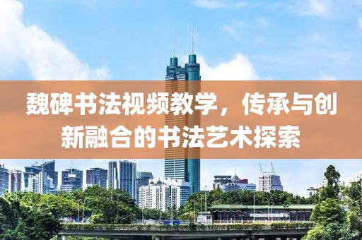 魏碑书法视频教学，传承与创新融合的书法艺术探索