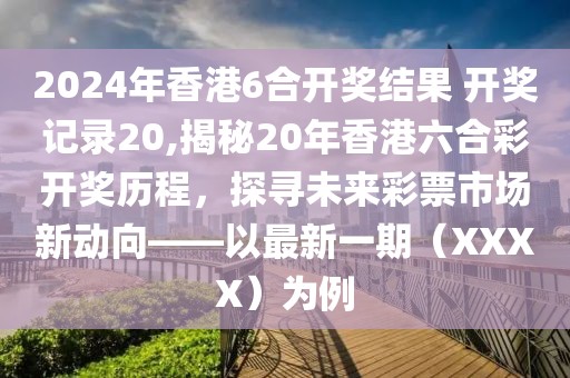 2024年香港6合开奖结果 开奖记录20,揭秘20年香港六合彩开奖历程，探寻未来彩票市场新动向——以最新一期（XXXX）为例