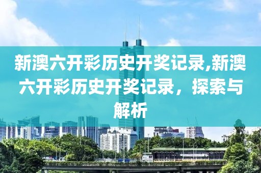 新澳六开彩历史开奖记录,新澳六开彩历史开奖记录，探索与解析