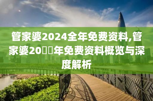 管家婆2024全年免费资料,管家婆20​​年免费资料概览与深度解析