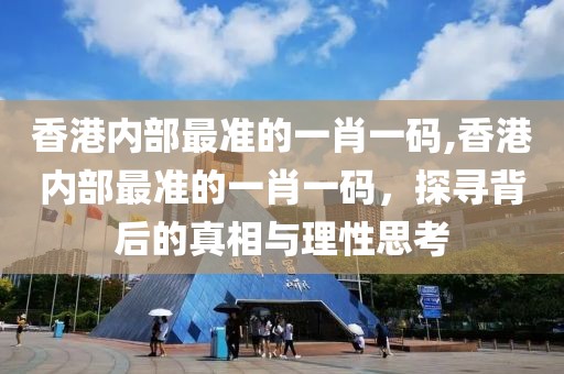 香港内部最准的一肖一码,香港内部最准的一肖一码，探寻背后的真相与理性思考