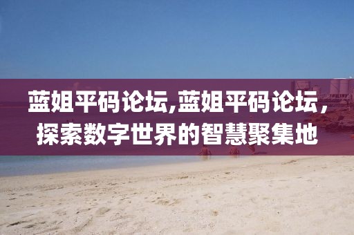 蓝姐平码论坛,蓝姐平码论坛，探索数字世界的智慧聚集地