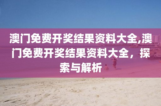 澳门免费开奖结果资料大全,澳门免费开奖结果资料大全，探索与解析