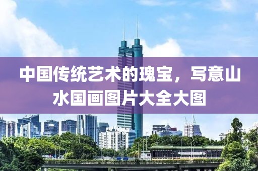中国传统艺术的瑰宝，写意山水国画图片大全大图