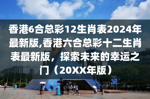 香港6合总彩12生肖表2024年最新版,香港六合总彩十二生肖表最新版，探索未来的幸运之门（20XX年版）