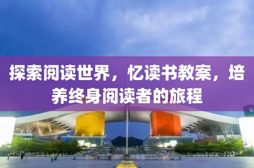 探索阅读世界，忆读书教案，培养终身阅读者的旅程