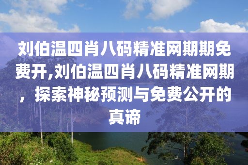 刘伯温四肖八码精准网期期免费开,刘伯温四肖八码精准网期，探索神秘预测与免费公开的真谛
