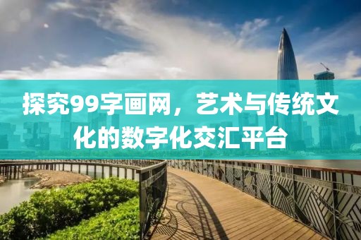 探究99字画网，艺术与传统文化的数字化交汇平台