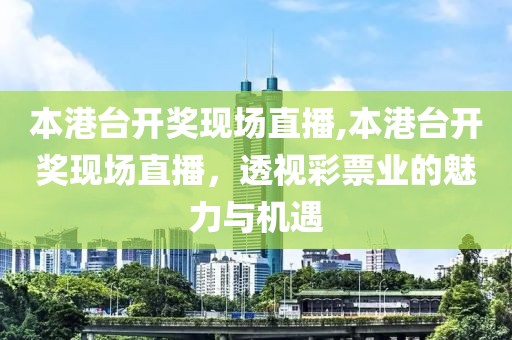 本港台开奖现场直播,本港台开奖现场直播，透视彩票业的魅力与机遇