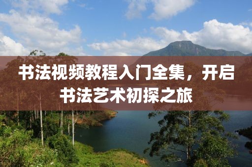 书法视频教程入门全集，开启书法艺术初探之旅