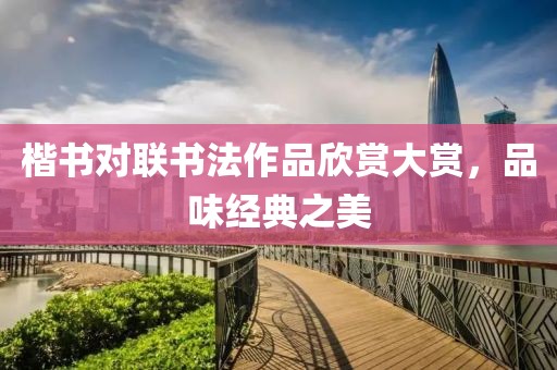 楷书对联书法作品欣赏大赏，品味经典之美