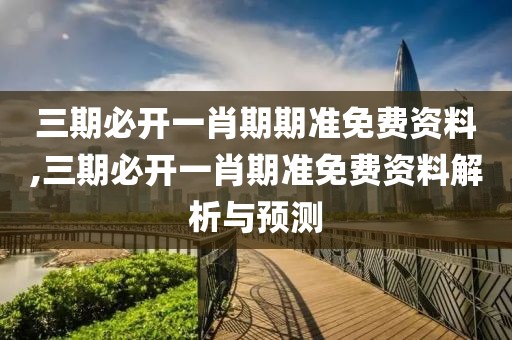 三期必开一肖期期准免费资料,三期必开一肖期准免费资料解析与预测