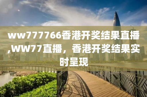 ww777766香港开奖结果直播,WW77直播，香港开奖结果实时呈现