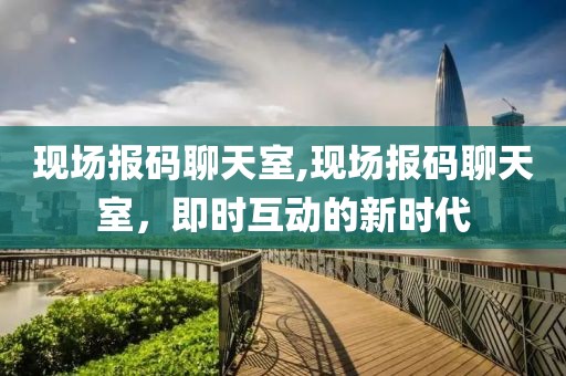 现场报码聊天室,现场报码聊天室，即时互动的新时代