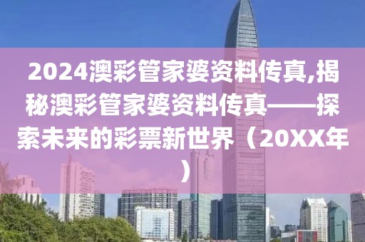 2024澳彩管家婆资料传真,揭秘澳彩管家婆资料传真——探索未来的彩票新世界（20XX年）