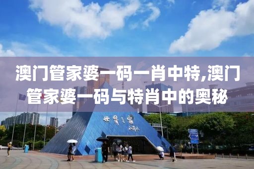 澳门管家婆一码一肖中特,澳门管家婆一码与特肖中的奥秘