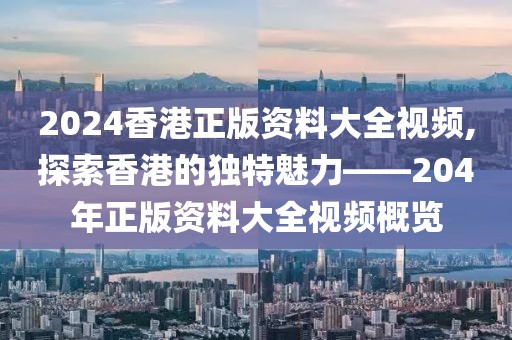 2024香港正版资料大全视频,探索香港的独特魅力——204年正版资料大全视频概览